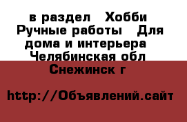  в раздел : Хобби. Ручные работы » Для дома и интерьера . Челябинская обл.,Снежинск г.